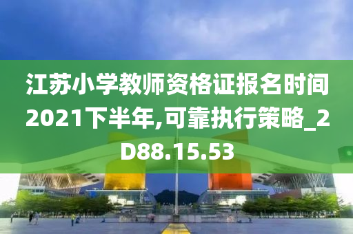 江苏小学教师资格证报名时间2021下半年,可靠执行策略_2D88.15.53