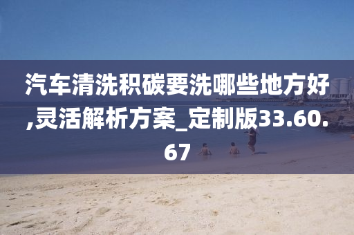 汽车清洗积碳要洗哪些地方好,灵活解析方案_定制版33.60.67