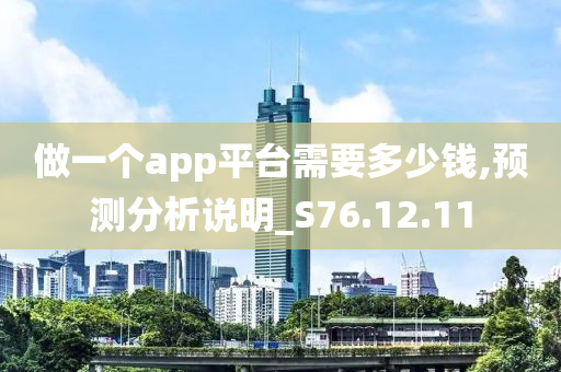 做一个app平台需要多少钱,预测分析说明_S76.12.11