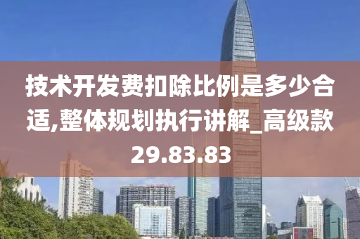 技术开发费扣除比例是多少合适,整体规划执行讲解_高级款29.83.83