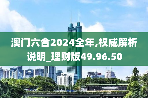 澳门六合2024全年,权威解析说明_理财版49.96.50