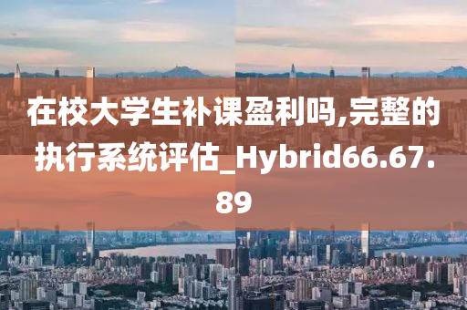 在校大学生补课盈利吗,完整的执行系统评估_Hybrid66.67.89