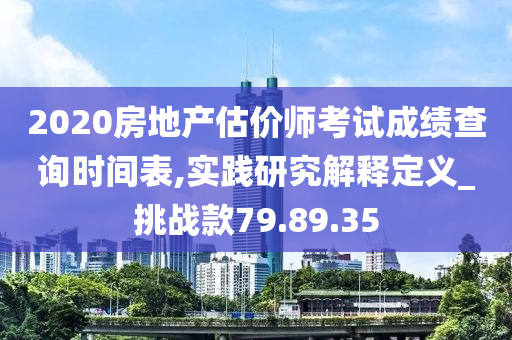 2020房地产估价师考试成绩查询时间表,实践研究解释定义_挑战款79.89.35