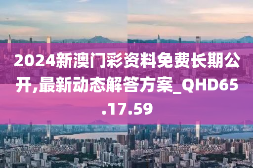 2024新澳门彩资料免费长期公开,最新动态解答方案_QHD65.17.59