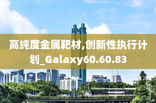 高纯度金属靶材,创新性执行计划_Galaxy60.60.83