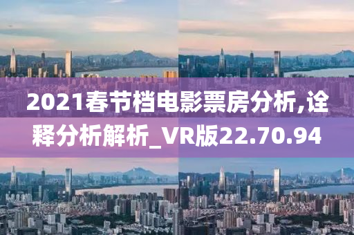 2021春节档电影票房分析,诠释分析解析_VR版22.70.94