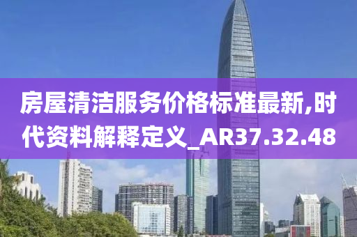 房屋清洁服务价格标准最新,时代资料解释定义_AR37.32.48