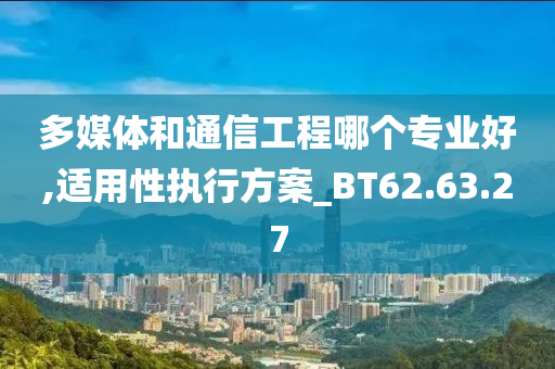 多媒体和通信工程哪个专业好,适用性执行方案_BT62.63.27