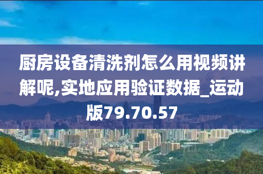 厨房设备清洗剂怎么用视频讲解呢,实地应用验证数据_运动版79.70.57