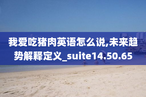 我爱吃猪肉英语怎么说,未来趋势解释定义_suite14.50.65