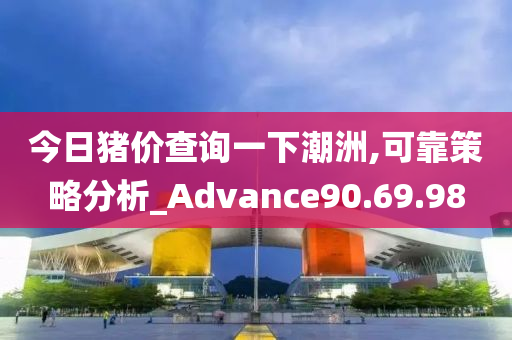 今日猪价查询一下潮洲,可靠策略分析_Advance90.69.98