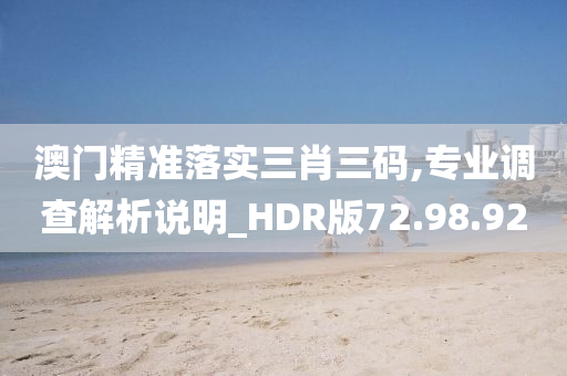 澳门精准落实三肖三码,专业调查解析说明_HDR版72.98.92