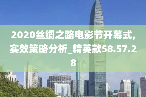 2020丝绸之路电影节开幕式,实效策略分析_精英款58.57.28