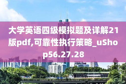 大学英语四级模拟题及详解21版pdf,可靠性执行策略_uShop56.27.28