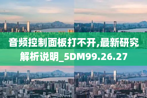 音频控制面板打不开,最新研究解析说明_5DM99.26.27