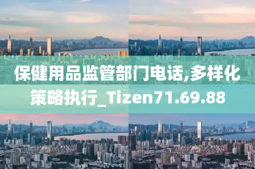 保健用品监管部门电话,多样化策略执行_Tizen71.69.88