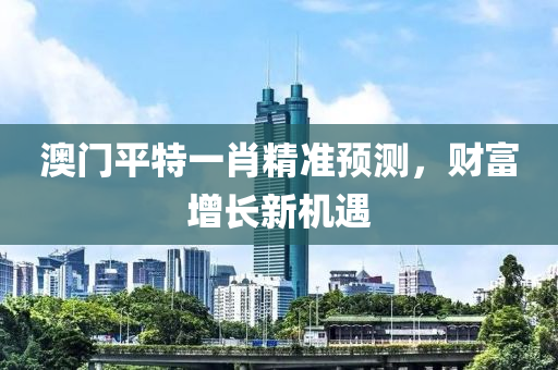 澳门平特一肖精准预测，财富增长新机遇