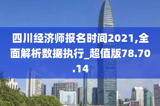 四川经济师报名时间2021,全面解析数据执行_超值版78.70.14