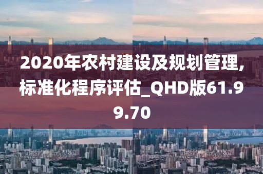 2020年农村建设及规划管理,标准化程序评估_QHD版61.99.70