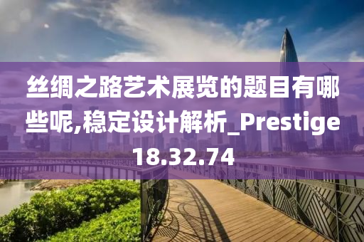 丝绸之路艺术展览的题目有哪些呢,稳定设计解析_Prestige18.32.74