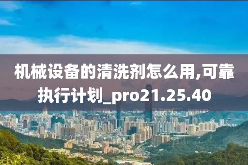 机械设备的清洗剂怎么用,可靠执行计划_pro21.25.40