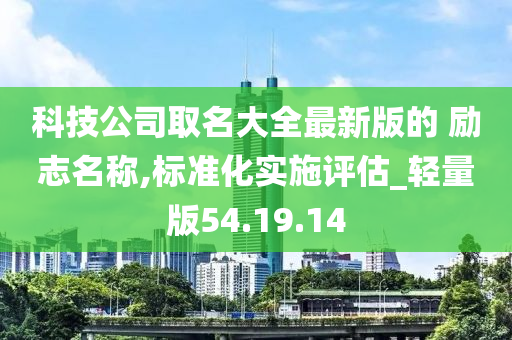 科技公司取名大全最新版的 励志名称,标准化实施评估_轻量版54.19.14