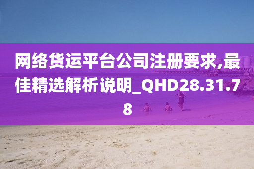 网络货运平台公司注册要求,最佳精选解析说明_QHD28.31.78