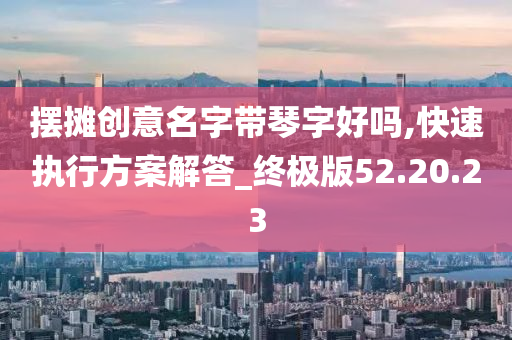 摆摊创意名字带琴字好吗,快速执行方案解答_终极版52.20.23