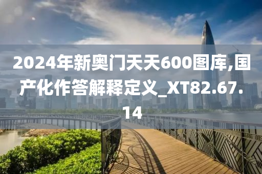 2024年新奥门天天600图库,国产化作答解释定义_XT82.67.14