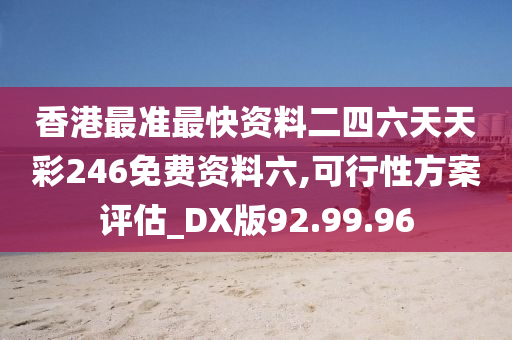 香港最准最快资料二四六天天彩246免费资料六,可行性方案评估_DX版92.99.96