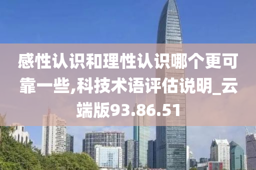 感性认识和理性认识哪个更可靠一些,科技术语评估说明_云端版93.86.51