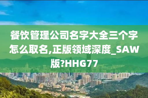 餐饮管理公司名字大全三个字怎么取名,正版领域深度_SAW版?HHG77