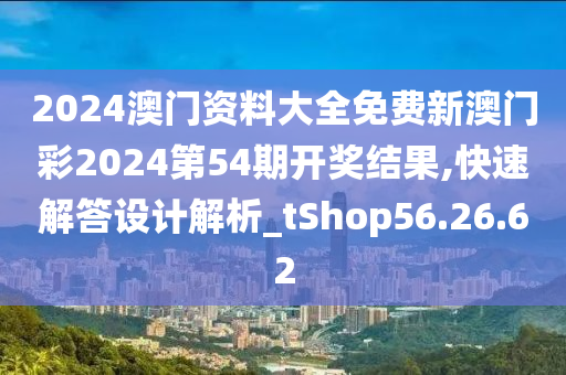 2024澳门资料大全免费新澳门彩2024第54期开奖结果,快速解答设计解析_tShop56.26.62