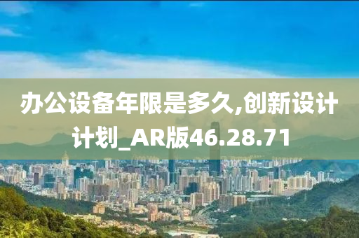 办公设备年限是多久,创新设计计划_AR版46.28.71