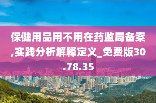 保健用品用不用在药监局备案,实践分析解释定义_免费版30.78.35