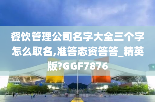 餐饮管理公司名字大全三个字怎么取名,准答态资答答_精英版?GGF7876