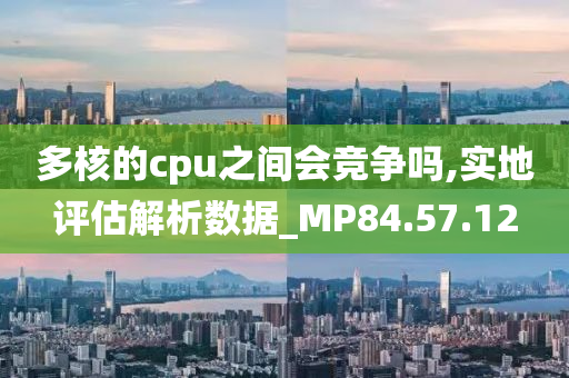 多核的cpu之间会竞争吗,实地评估解析数据_MP84.57.12