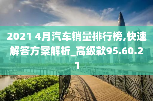 2021 4月汽车销量排行榜,快速解答方案解析_高级款95.60.21