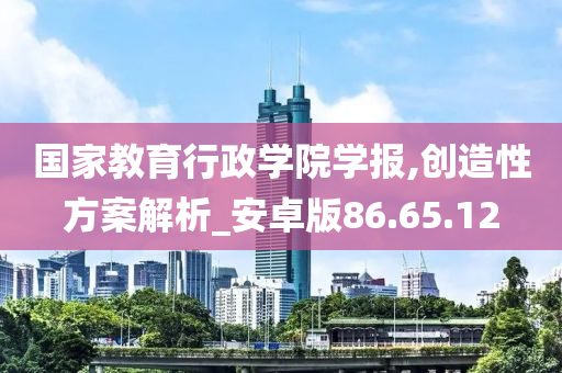 国家教育行政学院学报,创造性方案解析_安卓版86.65.12