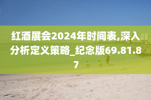 红酒展会2024年时间表,深入分析定义策略_纪念版69.81.87