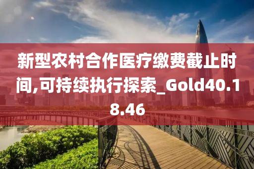 新型农村合作医疗缴费截止时间,可持续执行探索_Gold40.18.46