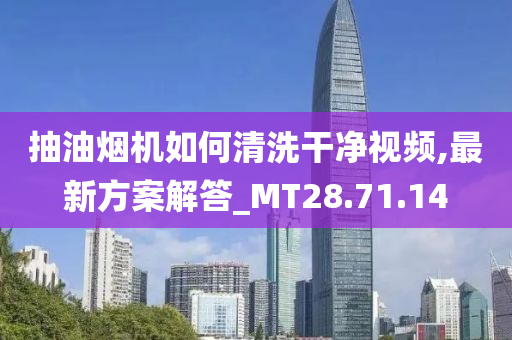 抽油烟机如何清洗干净视频,最新方案解答_MT28.71.14