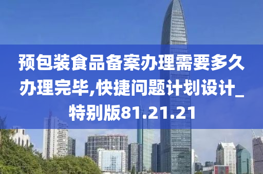 预包装食品备案办理需要多久办理完毕,快捷问题计划设计_特别版81.21.21