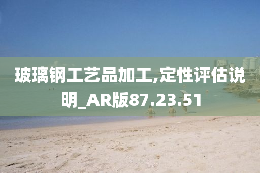 玻璃钢工艺品加工,定性评估说明_AR版87.23.51