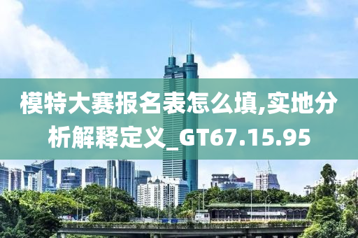 模特大赛报名表怎么填,实地分析解释定义_GT67.15.95