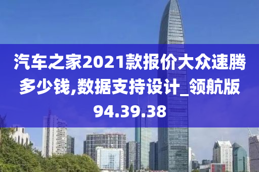 汽车之家2021款报价大众速腾多少钱,数据支持设计_领航版94.39.38