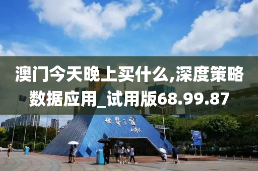 澳门今天晚上买什么,深度策略数据应用_试用版68.99.87