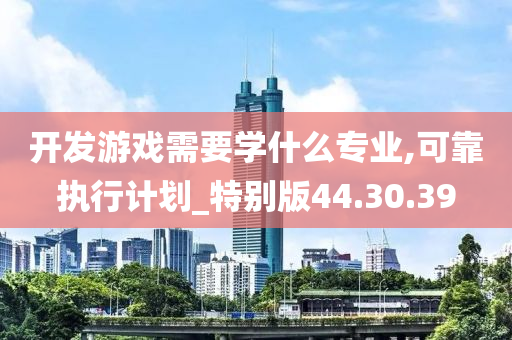 开发游戏需要学什么专业,可靠执行计划_特别版44.30.39