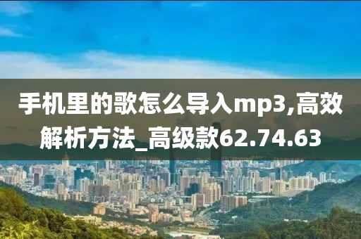 手机里的歌怎么导入mp3,高效解析方法_高级款62.74.63