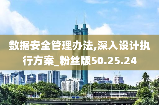 数据安全管理办法,深入设计执行方案_粉丝版50.25.24